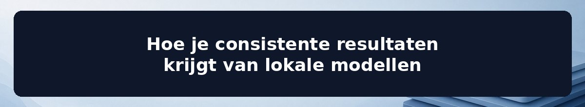 Hoe je consistente resultaten krijgt van lokale modellen